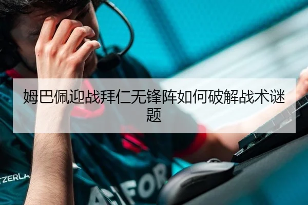 姆巴佩迎战拜仁无锋阵如何破解战术谜题